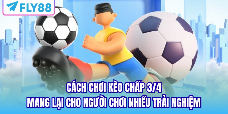 Cách chơi kèo chấp 3/4 mang lại cho người chơi nhiều trải nghiệm